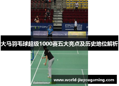 大马羽毛球超级1000赛五大亮点及历史地位解析