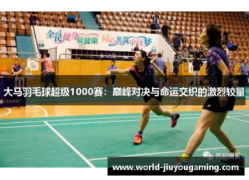 大马羽毛球超级1000赛：巅峰对决与命运交织的激烈较量