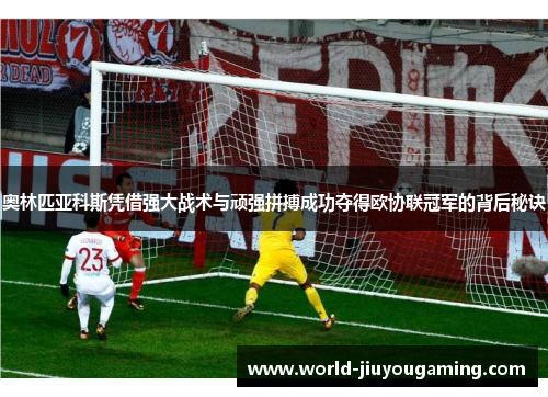 奥林匹亚科斯凭借强大战术与顽强拼搏成功夺得欧协联冠军的背后秘诀