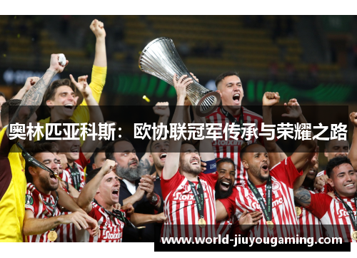 奥林匹亚科斯：欧协联冠军传承与荣耀之路