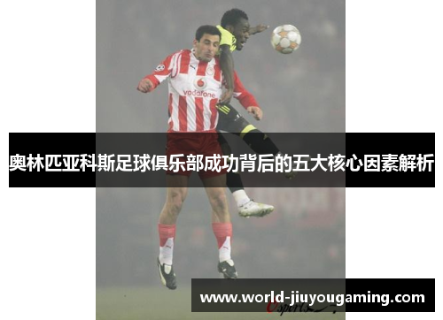 奥林匹亚科斯足球俱乐部成功背后的五大核心因素解析