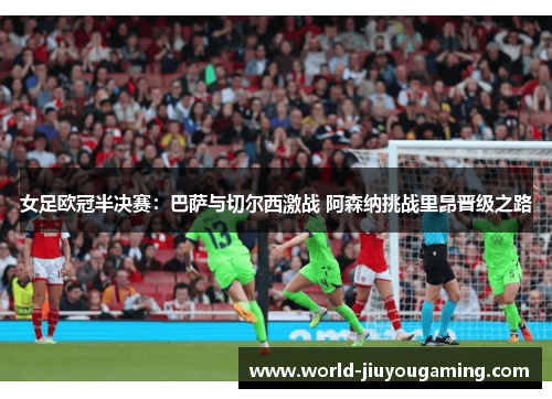 女足欧冠半决赛：巴萨与切尔西激战 阿森纳挑战里昂晋级之路