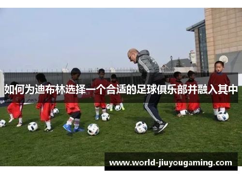 如何为迪布林选择一个合适的足球俱乐部并融入其中