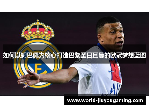 如何以姆巴佩为核心打造巴黎圣日耳曼的欧冠梦想蓝图