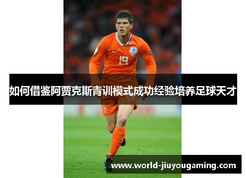 如何借鉴阿贾克斯青训模式成功经验培养足球天才 如何借鉴阿贾克斯青训模式成功经验培养足球天才