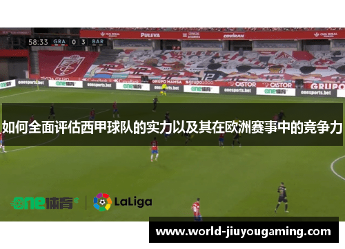 如何全面评估西甲球队的实力以及其在欧洲赛事中的竞争力 如何全面评估西甲球队的实力以及其在欧洲赛事中的竞争力