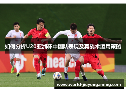 如何分析U20亚洲杯中国队表现及其战术运用策略