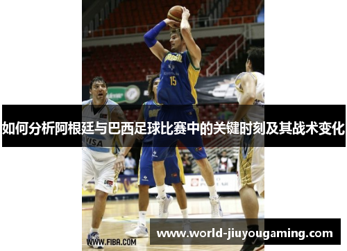 如何分析阿根廷与巴西足球比赛中的关键时刻及其战术变化 如何分析阿根廷与巴西足球比赛中的关键时刻及其战术变化