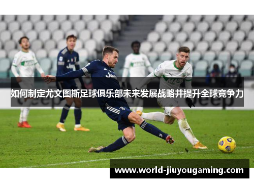 如何制定尤文图斯足球俱乐部未来发展战略并提升全球竞争力 如何制定尤文图斯足球俱乐部未来发展战略并提升全球竞争力