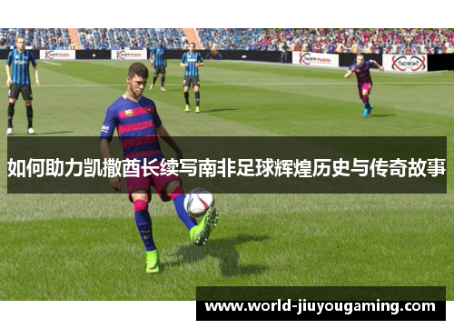 如何助力凯撒酋长续写南非足球辉煌历史与传奇故事 如何助力凯撒酋长续写南非足球辉煌历史与传奇故事