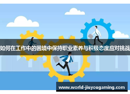 如何在工作中的困境中保持职业素养与积极态度应对挑战