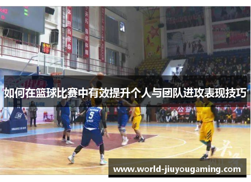 如何在篮球比赛中有效提升个人与团队进攻表现技巧