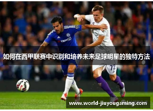 如何在西甲联赛中识别和培养未来足球明星的独特方法 如何在西甲联赛中识别和培养未来足球明星的独特方法