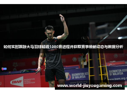如何实时跟踪大马羽球超级1000赛进程并获取赛事最新动态与数据分析