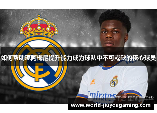 如何帮助琼阿梅尼提升能力成为球队中不可或缺的核心球员 如何帮助琼阿梅尼提升能力成为球队中不可或缺的核心球员