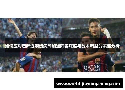 如何应对巴萨近期伤病潮加强阵容深度与战术调整的策略分析 如何应对巴萨近期伤病潮加强阵容深度与战术调整的策略分析
