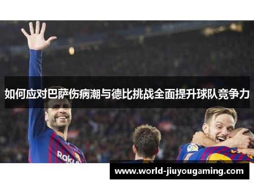 如何应对巴萨伤病潮与德比挑战全面提升球队竞争力 如何应对巴萨伤病潮与德比挑战全面提升球队竞争力