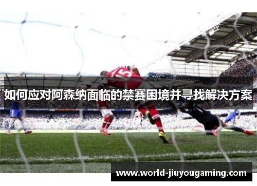如何应对阿森纳面临的禁赛困境并寻找解决方案 如何应对阿森纳面临的禁赛困境并寻找解决方案