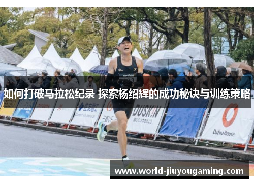 如何打破马拉松纪录 探索杨绍辉的成功秘诀与训练策略