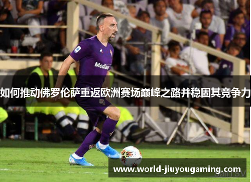 如何推动佛罗伦萨重返欧洲赛场巅峰之路并稳固其竞争力