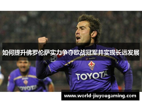 如何提升佛罗伦萨实力争夺欧战冠军并实现长远发展