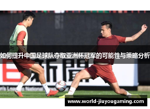如何提升中国足球队夺取亚洲杯冠军的可能性与策略分析