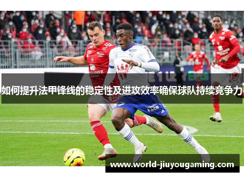 如何提升法甲锋线的稳定性及进攻效率确保球队持续竞争力 如何提升法甲锋线的稳定性及进攻效率确保球队持续竞争力