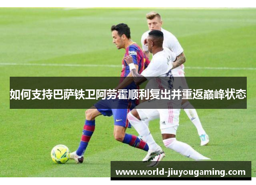 如何支持巴萨铁卫阿劳霍顺利复出并重返巅峰状态