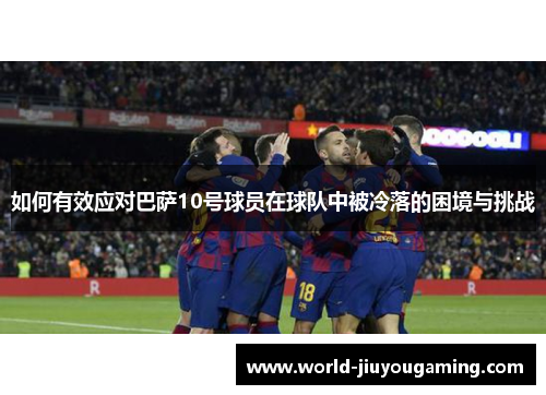如何有效应对巴萨10号球员在球队中被冷落的困境与挑战 如何有效应对巴萨10号球员在球队中被冷落的困境与挑战
