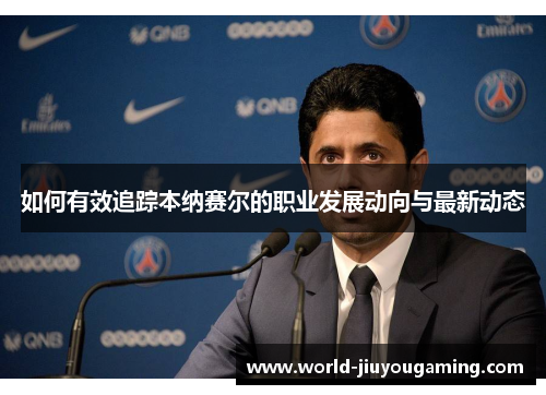 如何有效追踪本纳赛尔的职业发展动向与最新动态