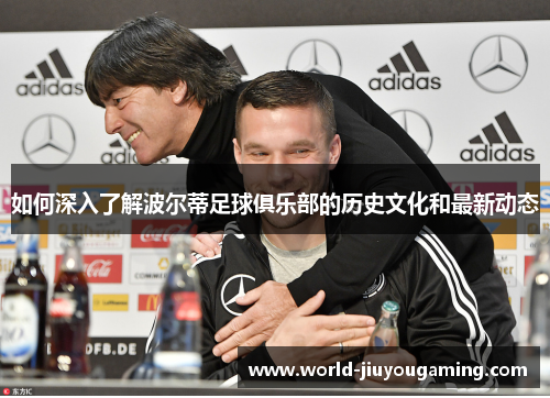 如何深入了解波尔蒂足球俱乐部的历史文化和最新动态 如何深入了解波尔蒂足球俱乐部的历史文化和最新动态