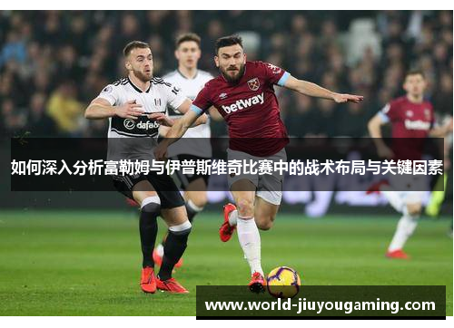 如何深入分析富勒姆与伊普斯维奇比赛中的战术布局与关键因素 如何深入分析富勒姆与伊普斯维奇比赛中的战术布局与关键因素