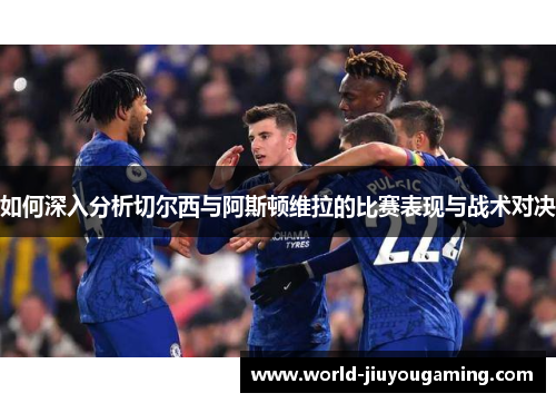 如何深入分析切尔西与阿斯顿维拉的比赛表现与战术对决 如何深入分析切尔西与阿斯顿维拉的比赛表现与战术对决
