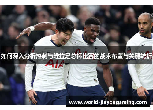 如何深入分析热刺与维拉足总杯比赛的战术布置与关键转折