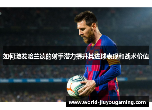 如何激发哈兰德的射手潜力提升其进球表现和战术价值