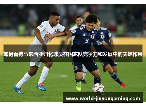 如何看待马来西亚归化球员在国家队竞争力和发展中的关键作用