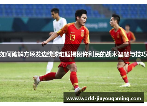 如何破解方硕发边线球难题揭秘许利民的战术智慧与技巧