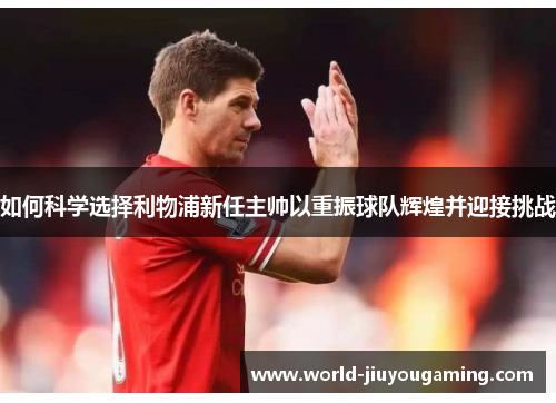 如何科学选择利物浦新任主帅以重振球队辉煌并迎接挑战