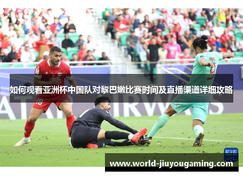 如何观看亚洲杯中国队对黎巴嫩比赛时间及直播渠道详细攻略