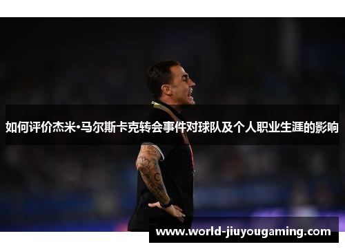 如何评价杰米·马尔斯卡克转会事件对球队及个人职业生涯的影响