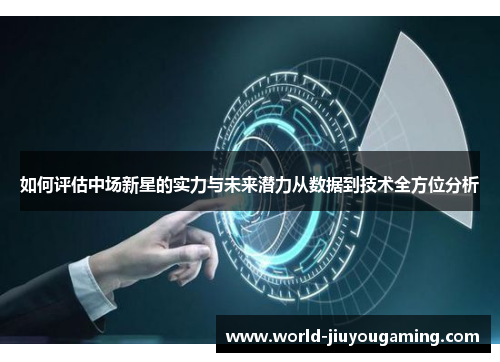 如何评估中场新星的实力与未来潜力从数据到技术全方位分析