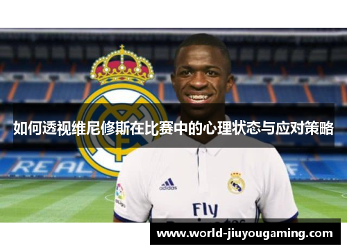 如何透视维尼修斯在比赛中的心理状态与应对策略