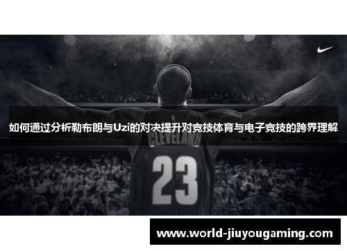 如何通过分析勒布朗与Uzi的对决提升对竞技体育与电子竞技的跨界理解 如何通过分析勒布朗与Uzi的对决提升对竞技体育与电子竞技的跨界理解