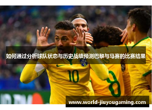 如何通过分析球队状态与历史战绩预测巴黎与马赛的比赛结果 如何通过分析球队状态与历史战绩预测巴黎与马赛的比赛结果