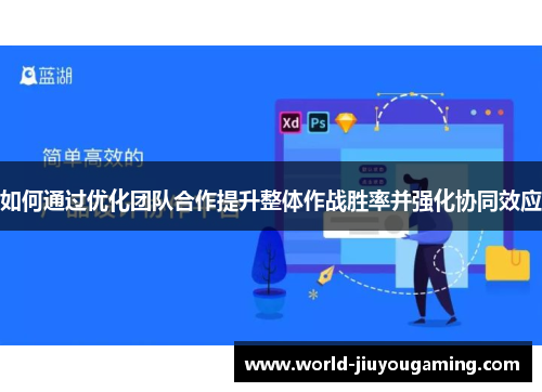 如何通过优化团队合作提升整体作战胜率并强化协同效应 如何通过优化团队合作提升整体作战胜率并强化协同效应