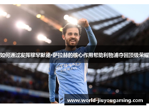 如何通过发挥穆罕默德·萨拉赫的核心作用帮助利物浦夺回顶级荣耀