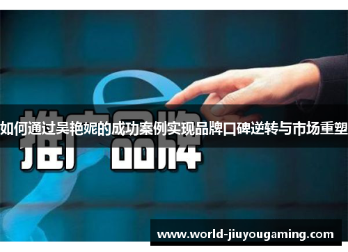 如何通过吴艳妮的成功案例实现品牌口碑逆转与市场重塑 如何通过吴艳妮的成功案例实现品牌口碑逆转与市场重塑