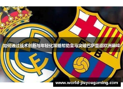 如何通过战术创新与年轻化策略帮助皇马突破巴萨重返欧洲巅峰 如何通过战术创新与年轻化策略帮助皇马突破巴萨重返欧洲巅峰