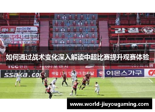 如何通过战术变化深入解读中超比赛提升观赛体验 如何通过战术变化深入解读中超比赛提升观赛体验
