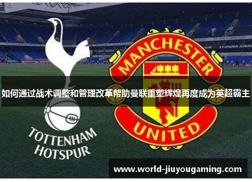 如何通过战术调整和管理改革帮助曼联重塑辉煌再度成为英超霸主